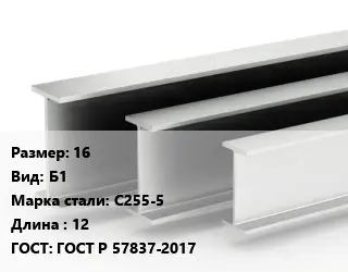 Двутавровая балка 16 Б1 С255-5 L=12 ГОСТ: ГОСТ Р 57837-2017